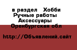  в раздел : Хобби. Ручные работы » Аксессуары . Оренбургская обл.